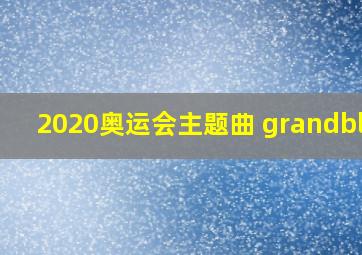 2020奥运会主题曲 grandblue